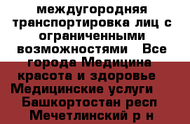 междугородняя транспортировка лиц с ограниченными возможностями - Все города Медицина, красота и здоровье » Медицинские услуги   . Башкортостан респ.,Мечетлинский р-н